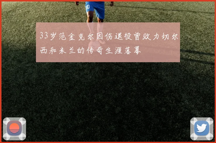 33岁范金克尔因伤退役曾效力切尔西和米兰的传奇生涯落幕