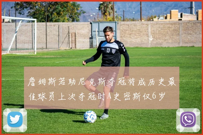 詹姆斯若助尼克斯夺冠将成历史最佳球员上次夺冠时A史密斯仅6岁