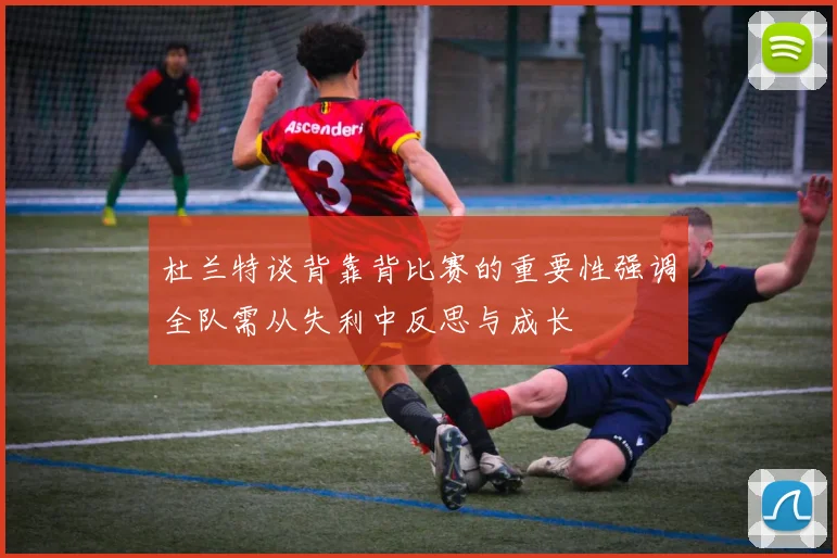 杜兰特谈背靠背比赛的重要性强调全队需从失利中反思与成长