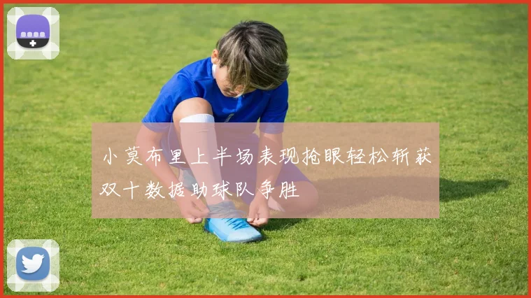 小莫布里上半场表现抢眼轻松斩获双十数据助球队争胜