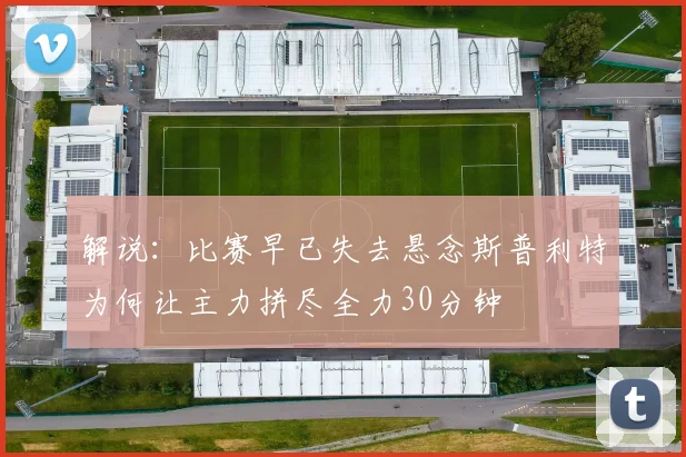 解说：比赛早已失去悬念斯普利特为何让主力拼尽全力30分钟
