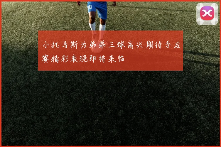 小托马斯为弟弟三球高兴期待季后赛精彩表现即将来临