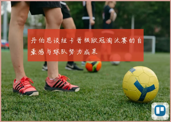 丹伯恩谈纽卡晋级欧冠淘汰赛的自豪感与球队努力成果