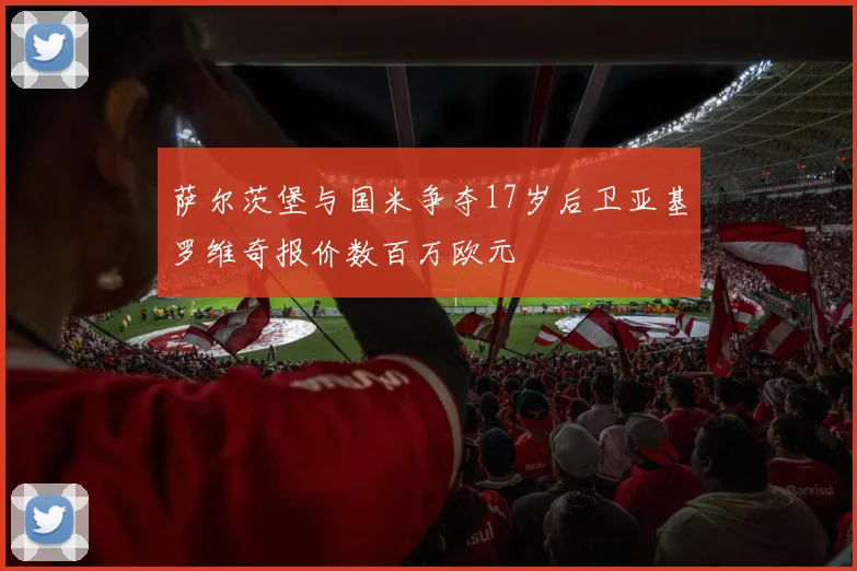 萨尔茨堡与国米争夺17岁后卫亚基罗维奇报价数百万欧元