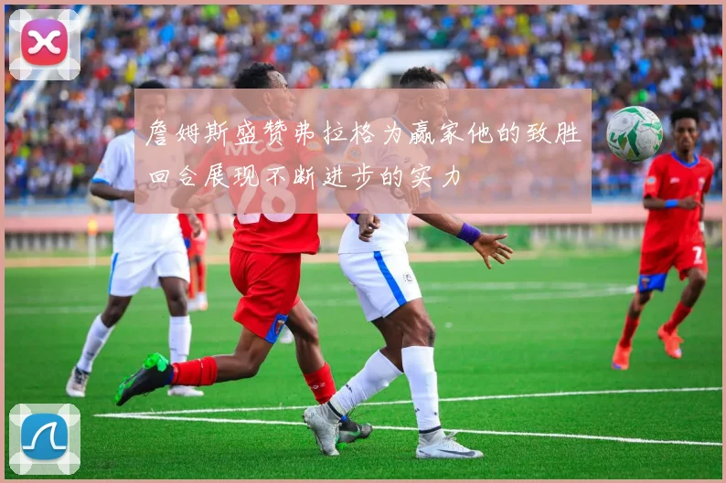 詹姆斯盛赞弗拉格为赢家他的致胜回合展现不断进步的实力