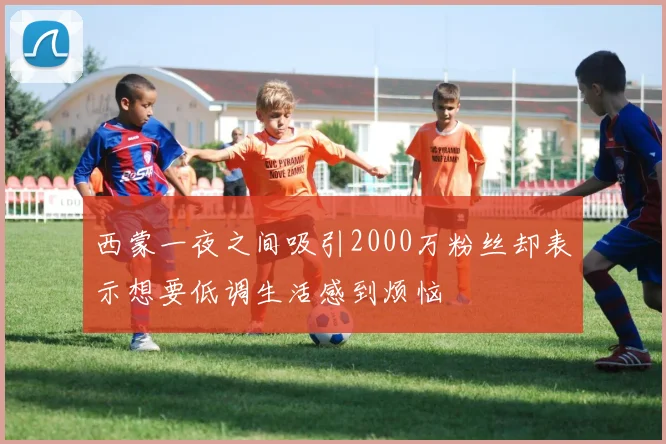 西蒙一夜之间吸引2000万粉丝却表示想要低调生活感到烦恼