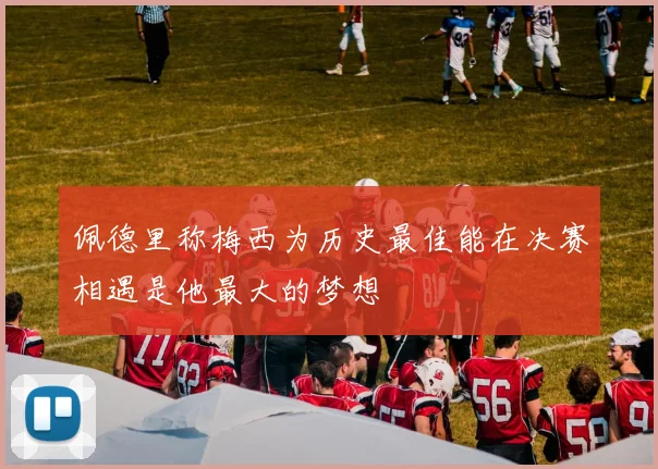 佩德里称梅西为历史最佳能在决赛相遇是他最大的梦想