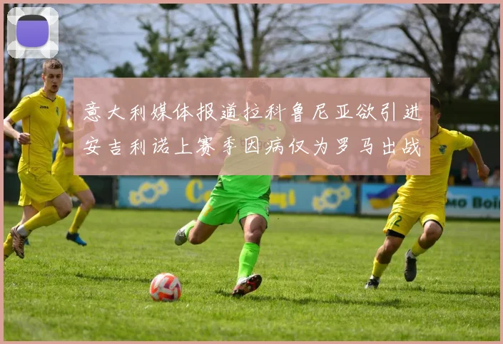 意大利媒体报道拉科鲁尼亚欲引进安吉利诺上赛季因病仅为罗马出战9场