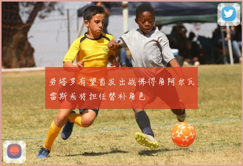 劳塔罗有望首发出战佛得角阿尔瓦雷斯或将担任替补角色