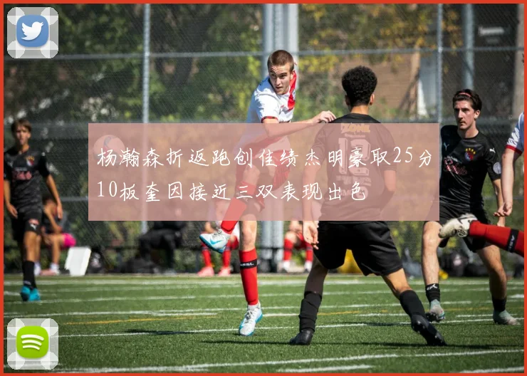 杨瀚森折返跑创佳绩杰明豪取25分10板奎因接近三双表现出色