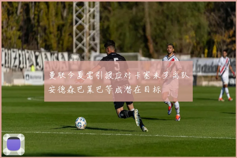 曼联今夏需引援应对卡塞米罗离队安德森巴莱巴等成潜在目标