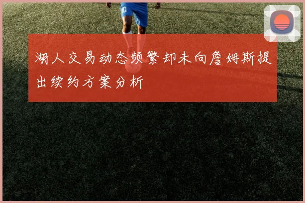 湖人交易动态频繁却未向詹姆斯提出续约方案分析