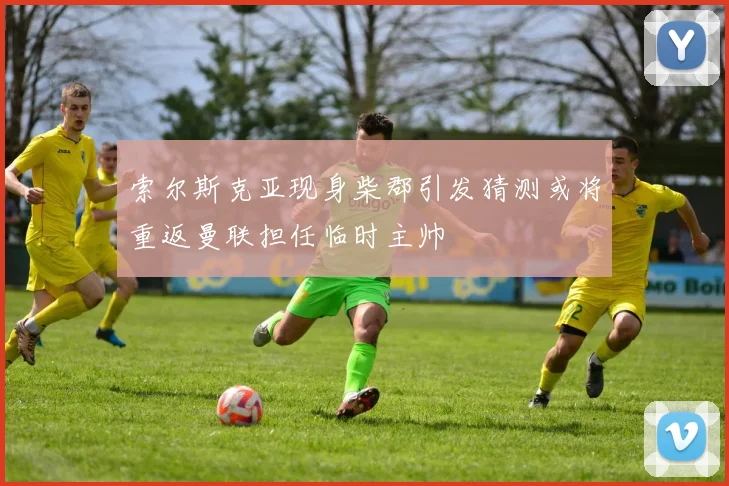 索尔斯克亚现身柴郡引发猜测或将重返曼联担任临时主帅