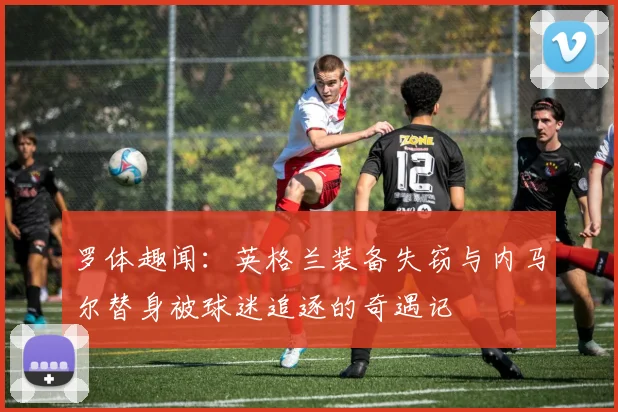 罗体趣闻：英格兰装备失窃与内马尔替身被球迷追逐的奇遇记