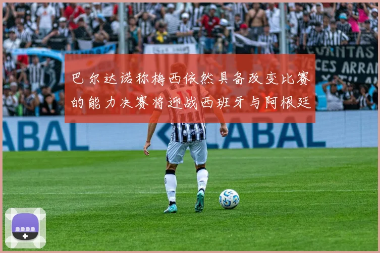 巴尔达诺称梅西依然具备改变比赛的能力决赛将迎战西班牙与阿根廷