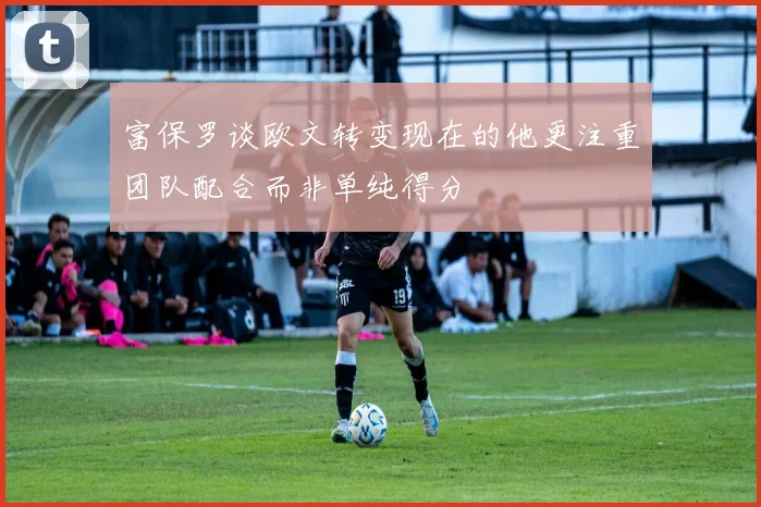 富保罗谈欧文转变现在的他更注重团队配合而非单纯得分